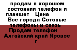 продам в хорошем состоянии телефон и планшет › Цена ­ 5 000 - Все города Сотовые телефоны и связь » Продам телефон   . Алтайский край,Яровое г.